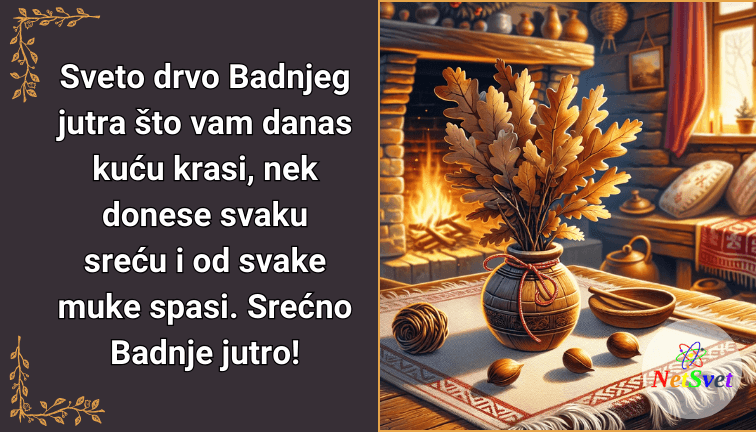 Sveto drvo Badnjeg jutra što vam danas kuću krasi, nek donese svaku sreću i od svake muke spasi. Srećno Badnje jutro!