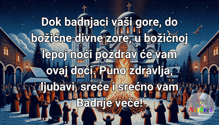Dok badnjaci vaši gore, do božićne divne zore, u božićnoj lepoj noći pozdrav će vam ovaj doći. Puno zdravlja, ljubavi, sreće i srećno vam Badnje veče!