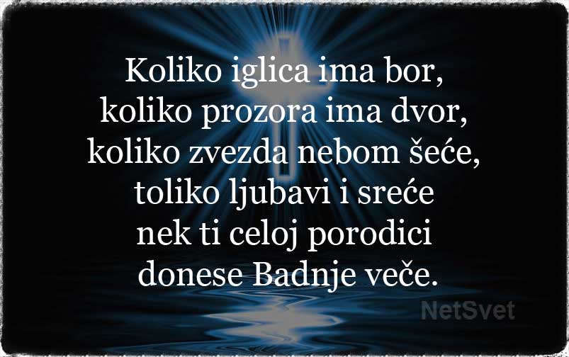 Koliko iglica ima bor, koliko prozora ima dvor, koliko zvezda nebom šeće, toliko ljubavi i sreće nek ti celoj porodici donese Badnje veče.