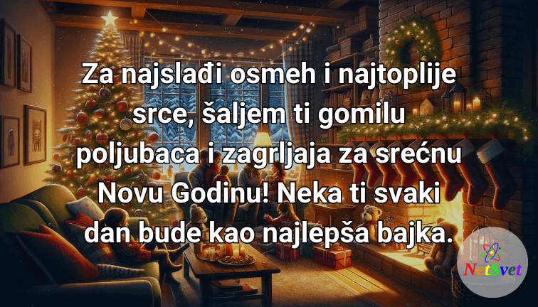 Za najslađi osmeh i najtoplije srce, šaljem ti gomilu poljubaca i zagrljaja za srećnu Novu Godinu! Neka ti svaki dan bude kao najlepša bajka.